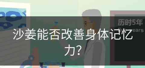 沙姜能否改善身体记忆力？(沙姜能否改善身体记忆力呢)